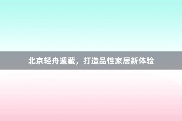 北京轻舟遁藏，打造品性家居新体验