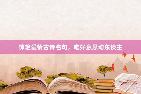 惊艳爱情古诗名句，唯好意思动东谈主