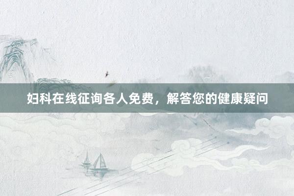 妇科在线征询各人免费，解答您的健康疑问