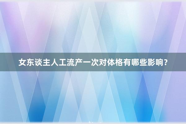女东谈主人工流产一次对体格有哪些影响？