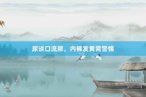 尿谈口流脓，内裤发黄需警惕