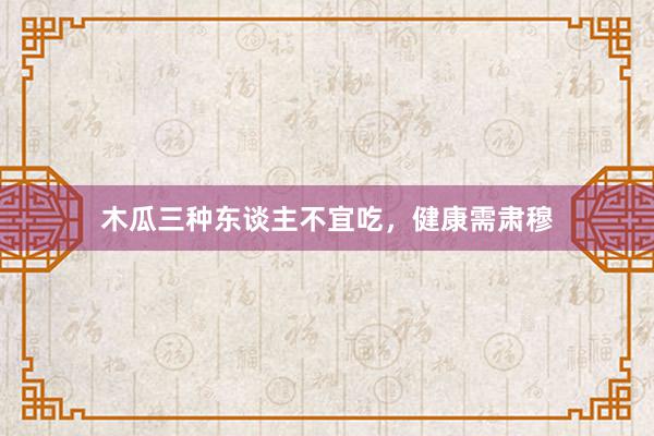 木瓜三种东谈主不宜吃，健康需肃穆