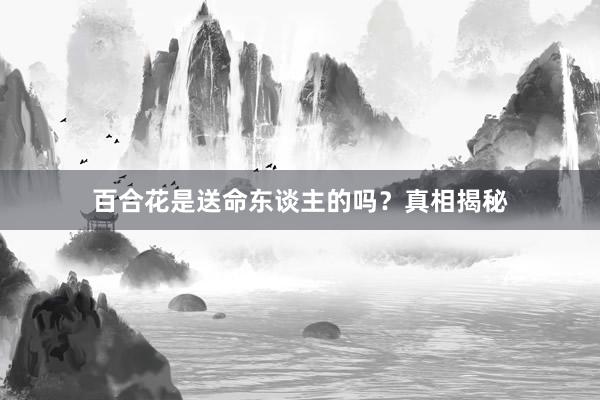百合花是送命东谈主的吗？真相揭秘