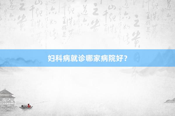 妇科病就诊哪家病院好？