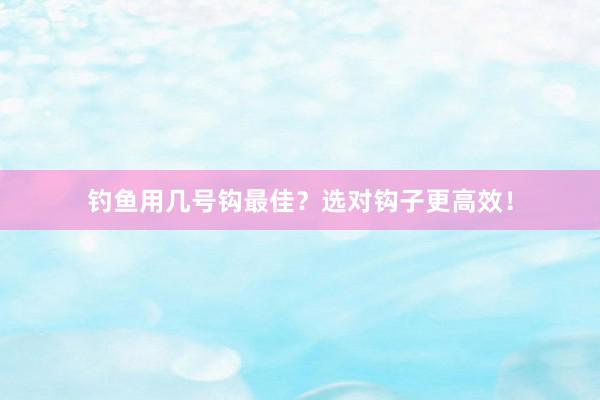 钓鱼用几号钩最佳？选对钩子更高效！