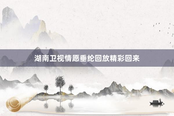 湖南卫视情愿垂纶回放精彩回来