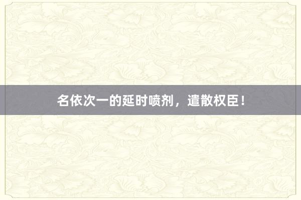 名依次一的延时喷剂，遣散权臣！